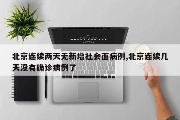 北京连续两天无新增社会面病例,北京连续几天没有确诊病例了