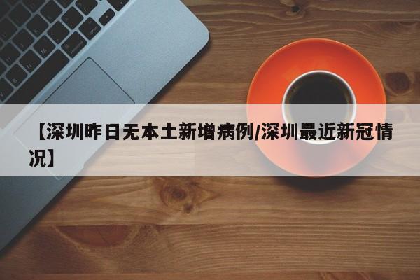【深圳昨日无本土新增病例/深圳最近新冠情况】