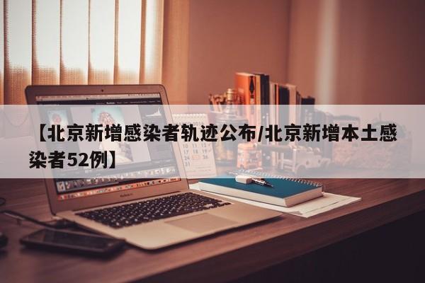 【北京新增感染者轨迹公布/北京新增本土感染者52例】